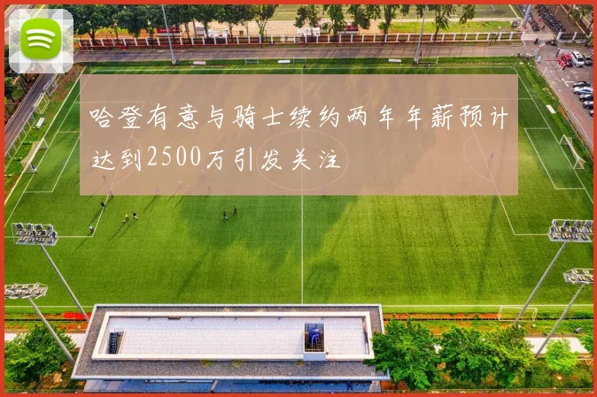 哈登有意与骑士续约两年年薪预计达到2500万引发关注