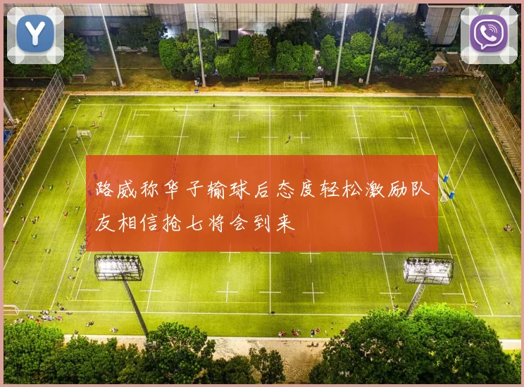 路威称华子输球后态度轻松激励队友相信抢七将会到来