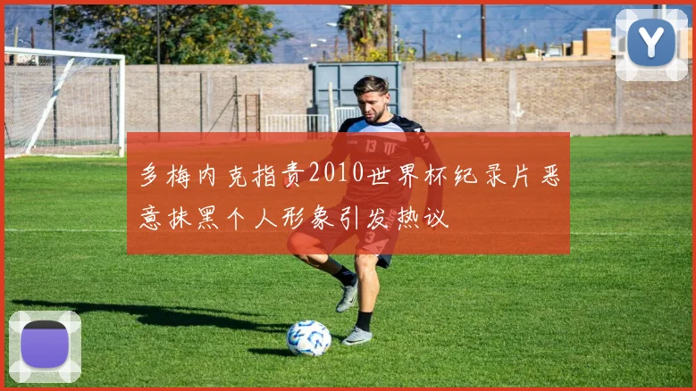 多梅内克指责2010世界杯纪录片恶意抹黑个人形象引发热议