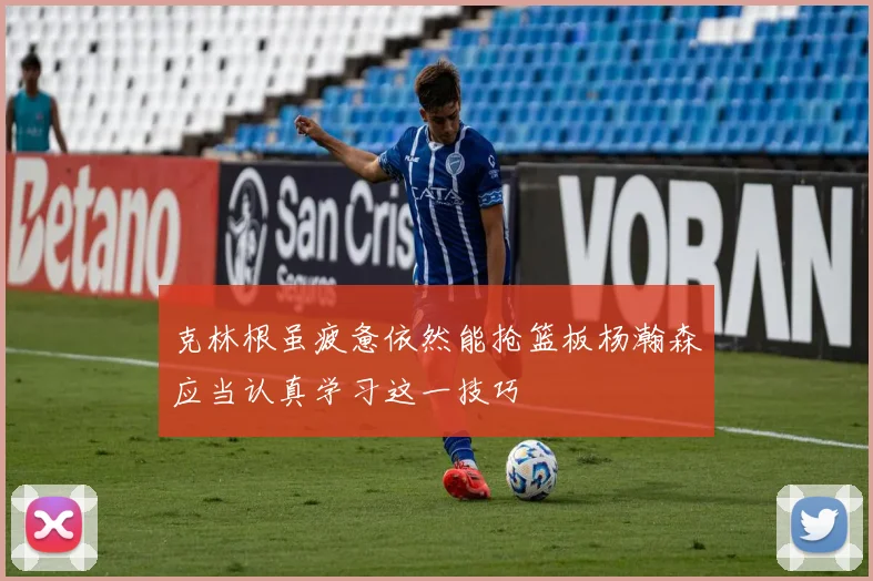克林根虽疲惫依然能抢篮板杨瀚森应当认真学习这一技巧
