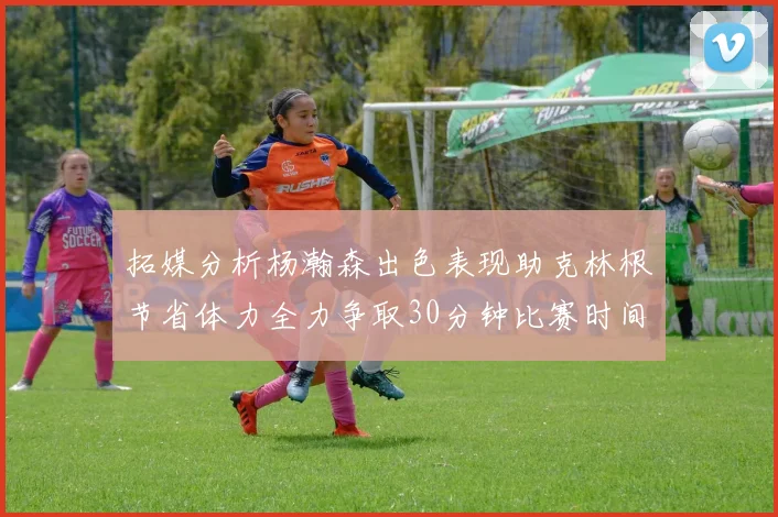 拓媒分析杨瀚森出色表现助克林根节省体力全力争取30分钟比赛时间