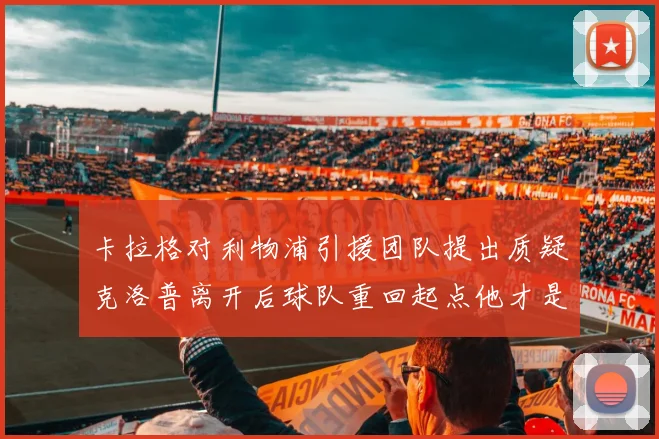 卡拉格对利物浦引援团队提出质疑克洛普离开后球队重回起点他才是真正的明星