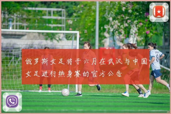 俄罗斯女足将于六月在武汉与中国女足进行热身赛的官方公告