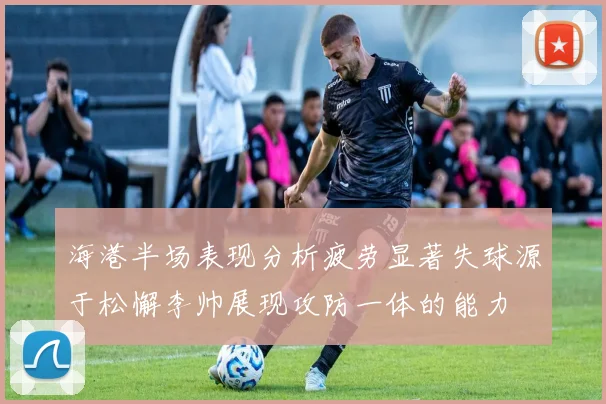 海港半场表现分析疲劳显著失球源于松懈李帅展现攻防一体的能力