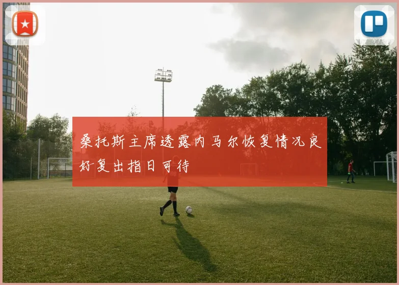 桑托斯主席透露内马尔恢复情况良好复出指日可待