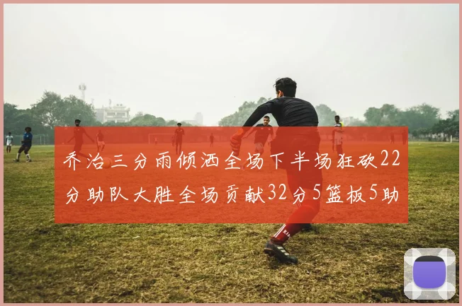 乔治三分雨倾洒全场下半场狂砍22分助队大胜全场贡献32分5篮板5助攻