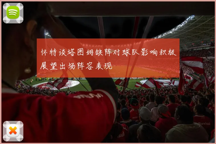 怀特谈塔图姆缺阵对球队影响积极展望出场阵容表现