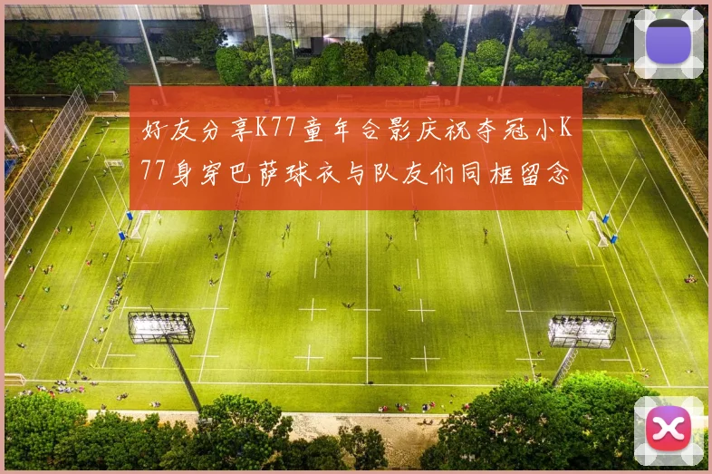 好友分享K77童年合影庆祝夺冠小K77身穿巴萨球衣与队友们同框留念