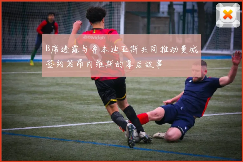 B席透露与鲁本迪亚斯共同推动曼城签约若昂内维斯的幕后故事