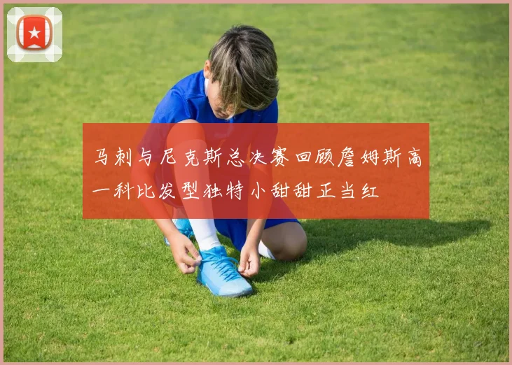 马刺与尼克斯总决赛回顾詹姆斯高一科比发型独特小甜甜正当红