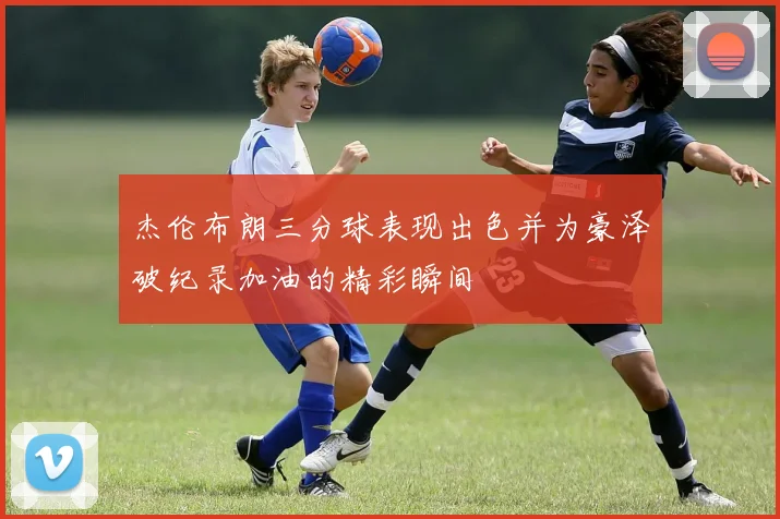 杰伦布朗三分球表现出色并为豪泽破纪录加油的精彩瞬间
