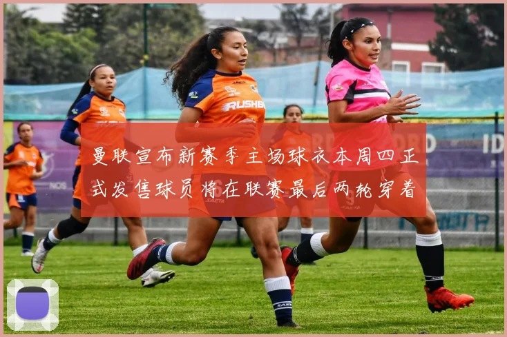 曼联宣布新赛季主场球衣本周四正式发售球员将在联赛最后两轮穿着上阵