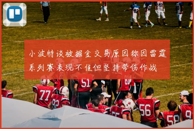 小波特谈被掘金交易原因称因雷霆系列赛表现不佳但坚持带伤作战