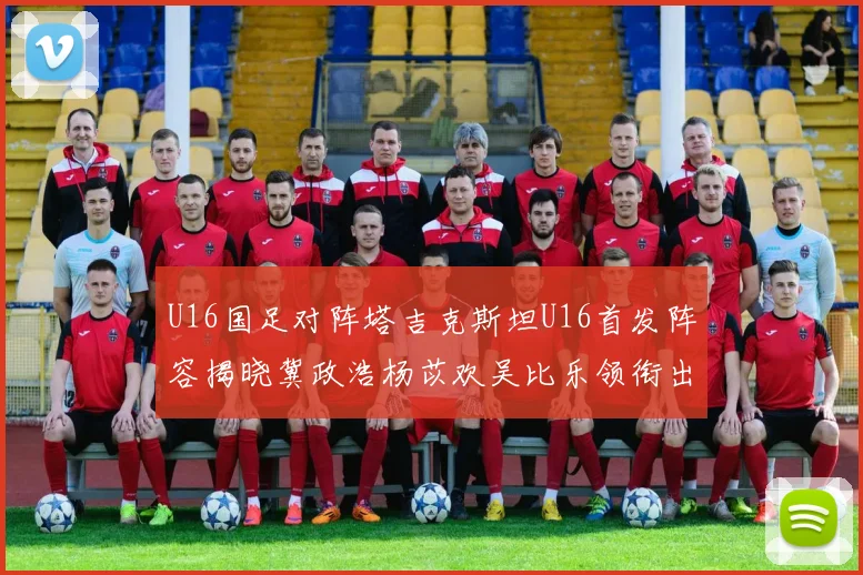 U16国足对阵塔吉克斯坦U16首发阵容揭晓冀政浩杨苡欢吴比乐领衔出战