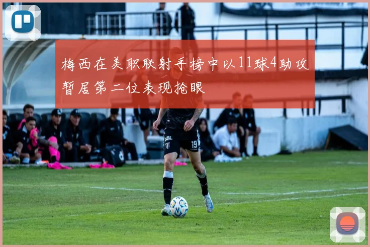 梅西在美职联射手榜中以11球4助攻暂居第二位表现抢眼