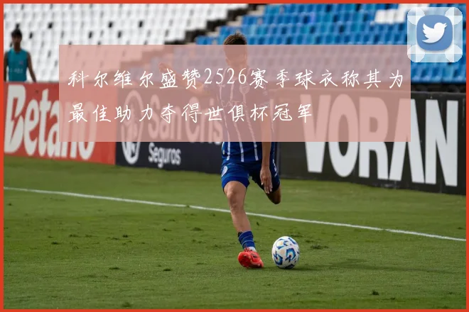 科尔维尔盛赞2526赛季球衣称其为最佳助力夺得世俱杯冠军
